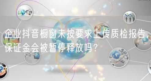 企业抖音橱窗未按要求上传质检报告，保证金会被暂停释放吗？