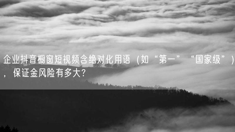 企业抖音橱窗短视频含绝对化用语（如“第一”“国家级”），保证金风险有多大？