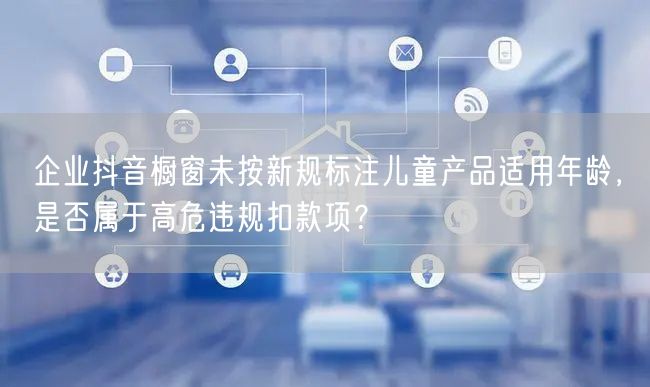 企业抖音橱窗未按新规标注儿童产品适用年龄，是否属于高危违规扣款项？