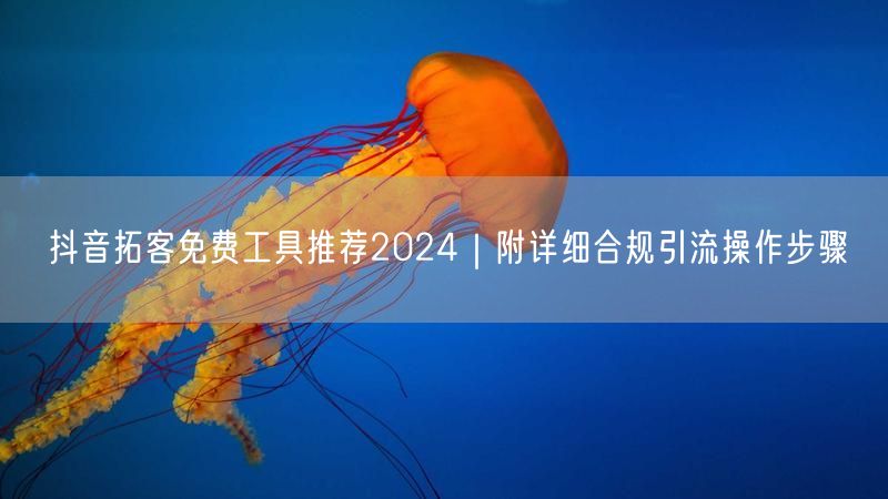 抖音拓客免费工具推荐2024｜附详细合规引流操作步骤