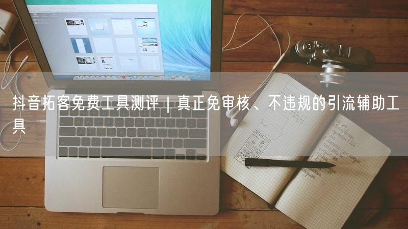 抖音拓客免费工具测评｜真正免审核、不违规的引流辅助工具