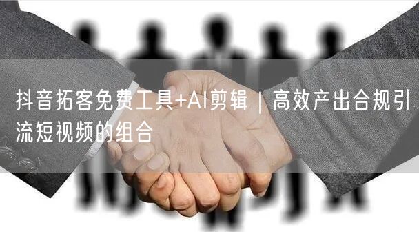 抖音拓客免费工具+AI剪辑｜高效产出合规引流短视频的组合