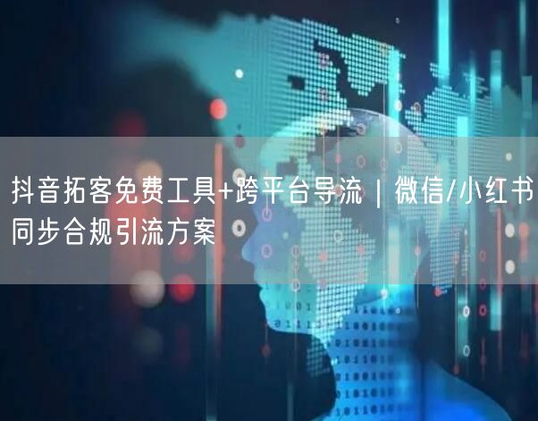抖音拓客免费工具+跨平台导流｜微信/小红书同步合规引流方案