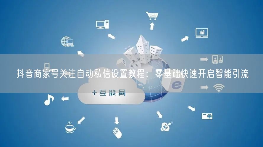 抖音商家号关注自动私信设置教程：零基础快速开启智能引流