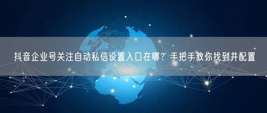 抖音企业号关注自动私信设置入口在哪？手把手教你找到并配置