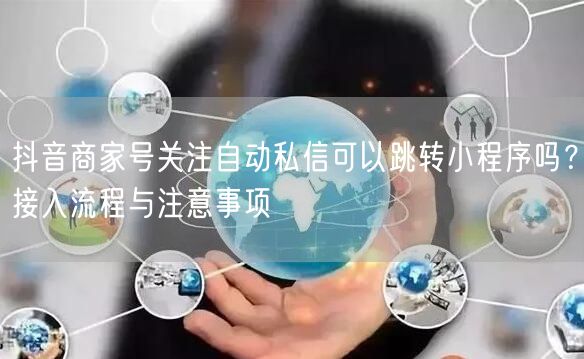 抖音商家号关注自动私信可以跳转小程序吗？接入流程与注意事项