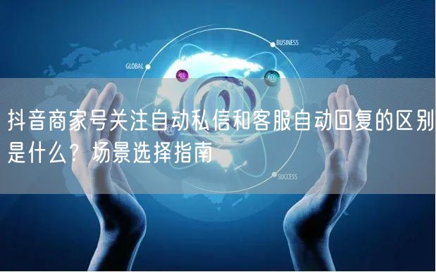 抖音商家号关注自动私信和客服自动回复的区别是什么？场景选择指南
