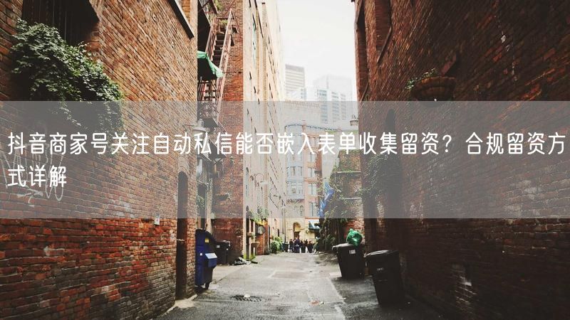 抖音商家号关注自动私信能否嵌入表单收集留资？合规留资方式详解