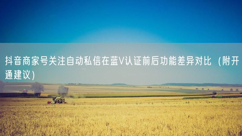 抖音商家号关注自动私信在蓝V认证前后功能差异对比（附开通建议）