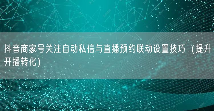 抖音商家号关注自动私信与直播预约联动设置技巧（提升开播转化）