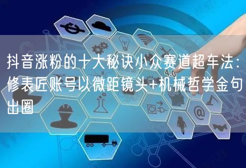 抖音涨粉的十大秘诀小众赛道超车法：修表匠账号以微距镜头+机械哲学金句出圈
