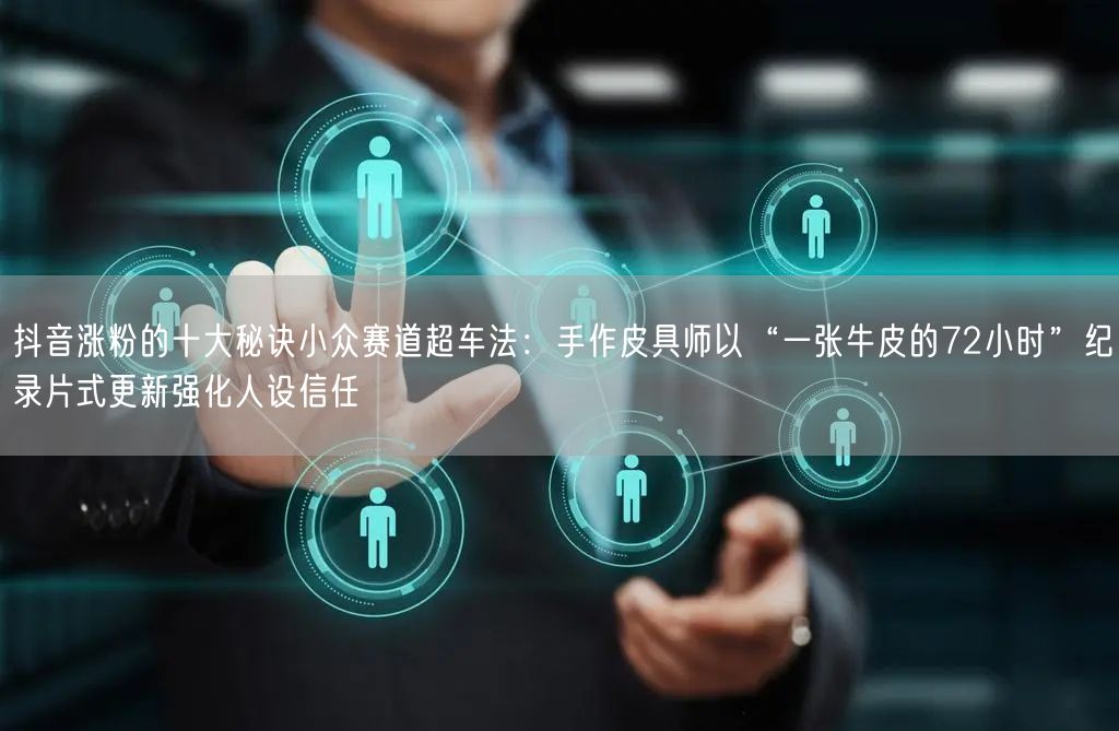 抖音涨粉的十大秘诀小众赛道超车法：手作皮具师以“一张牛皮的72小时”纪录片式更新强化人设信任