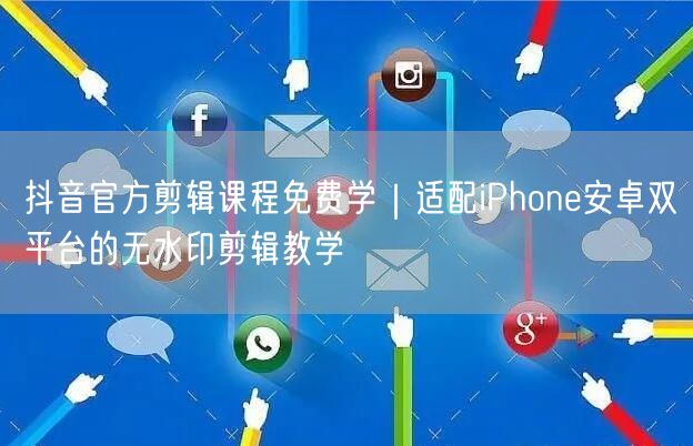 抖音官方剪辑课程免费学｜适配iPhone安卓双平台的无水印剪辑教学