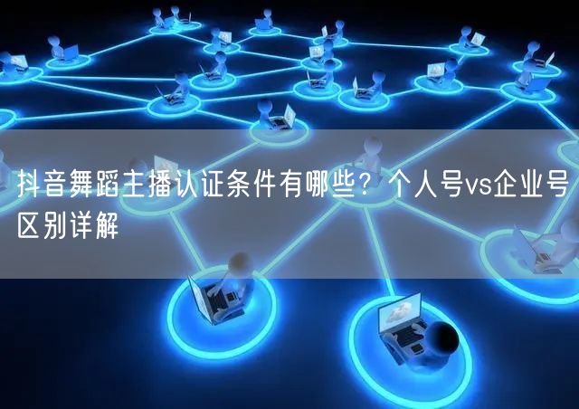 抖音舞蹈主播认证条件有哪些？个人号vs企业号区别详解