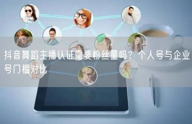 抖音舞蹈主播认证需要粉丝量吗？个人号与企业号门槛对比