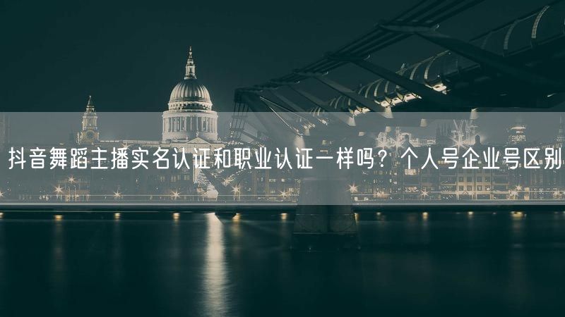 抖音舞蹈主播实名认证和职业认证一样吗？个人号企业号区别