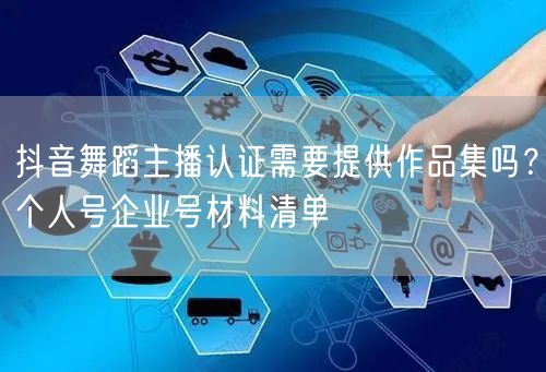 抖音舞蹈主播认证需要提供作品集吗？个人号企业号材料清单