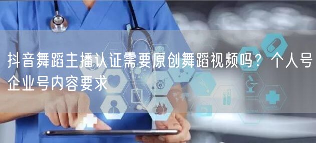 抖音舞蹈主播认证需要原创舞蹈视频吗？个人号企业号内容要求