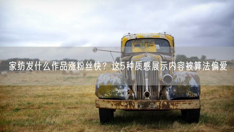 家纺发什么作品涨粉丝快？这5种质感展示内容被算法偏爱
