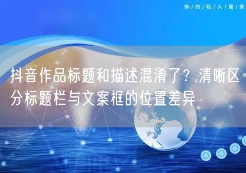 抖音作品标题和描述混淆了？清晰区分标题栏与文案框的位置差异