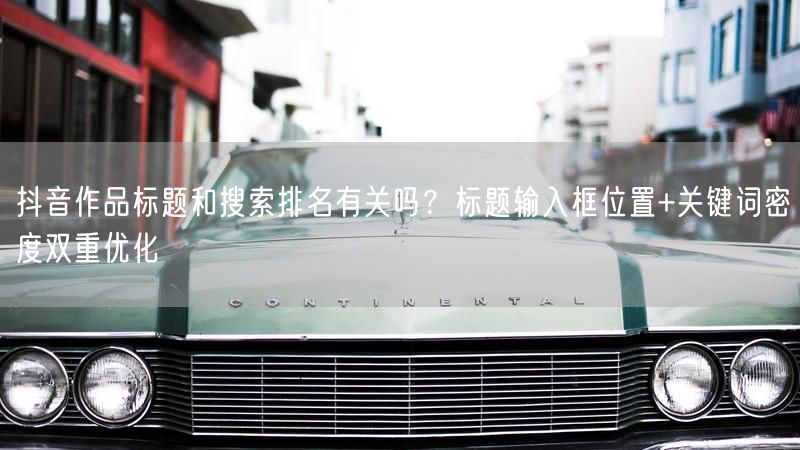 抖音作品标题和搜索排名有关吗？标题输入框位置+关键词密度双重优化