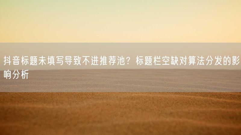 抖音标题未填写导致不进推荐池？标题栏空缺对算法分发的影响分析