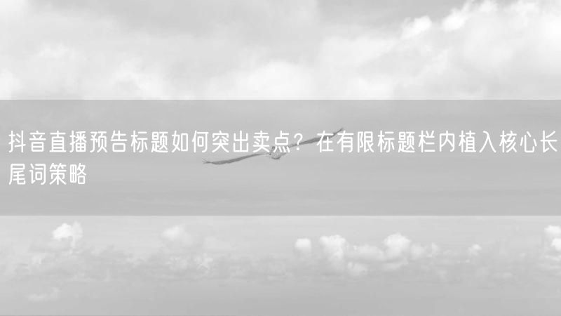 抖音直播预告标题如何突出卖点？在有限标题栏内植入核心长尾词策略