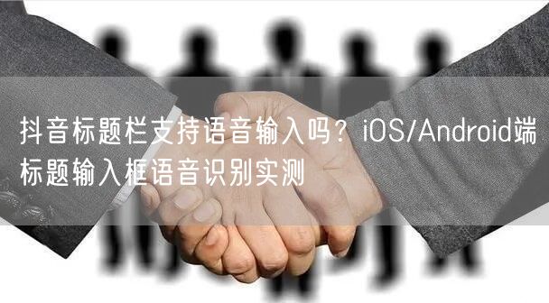 抖音标题栏支持语音输入吗？iOS/Android端标题输入框语音识别实测