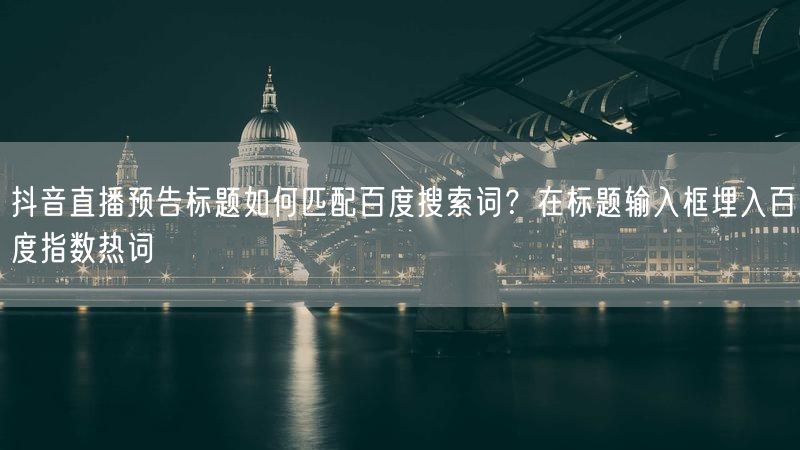抖音直播预告标题如何匹配百度搜索词？在标题输入框埋入百度指数热词