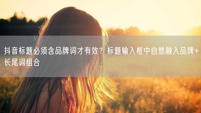 抖音标题必须含品牌词才有效？标题输入框中自然融入品牌+长尾词组合