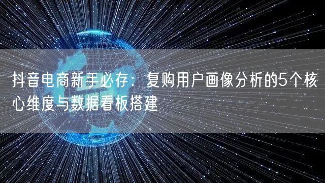 抖音电商新手必存：复购用户画像分析的5个核心维度与数据看板搭建
