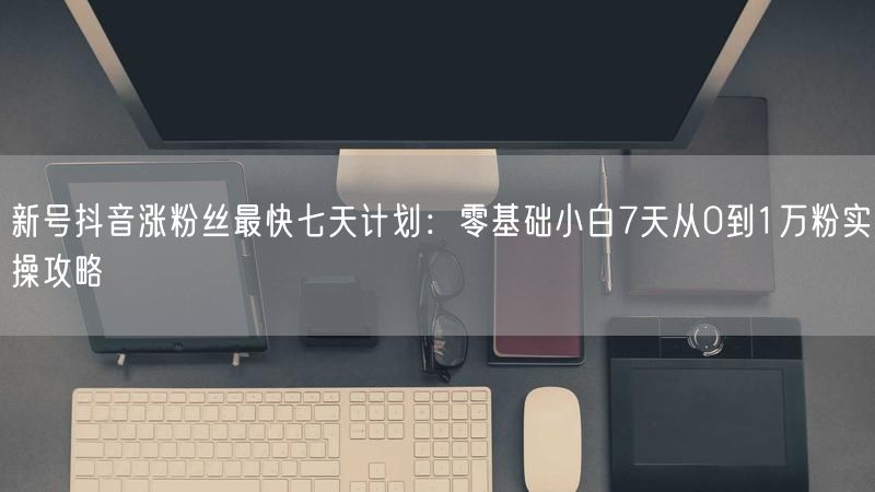 新号抖音涨粉丝最快七天计划：零基础小白7天从0到1万粉实操攻略