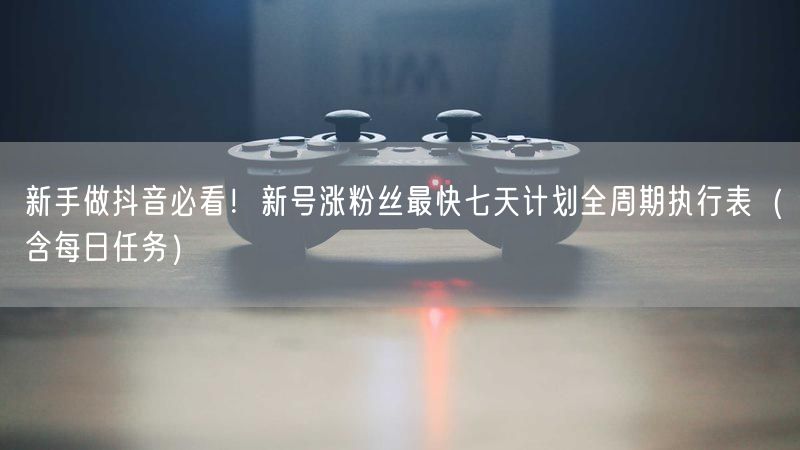 新手做抖音必看！新号涨粉丝最快七天计划全周期执行表（含每日任务）