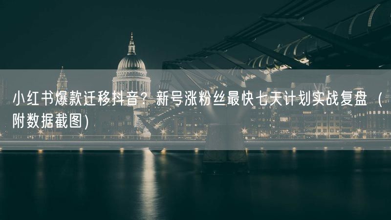 小红书爆款迁移抖音？新号涨粉丝最快七天计划实战复盘（附数据截图）