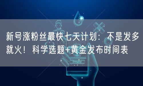 新号涨粉丝最快七天计划：不是发多就火！科学选题+黄金发布时间表