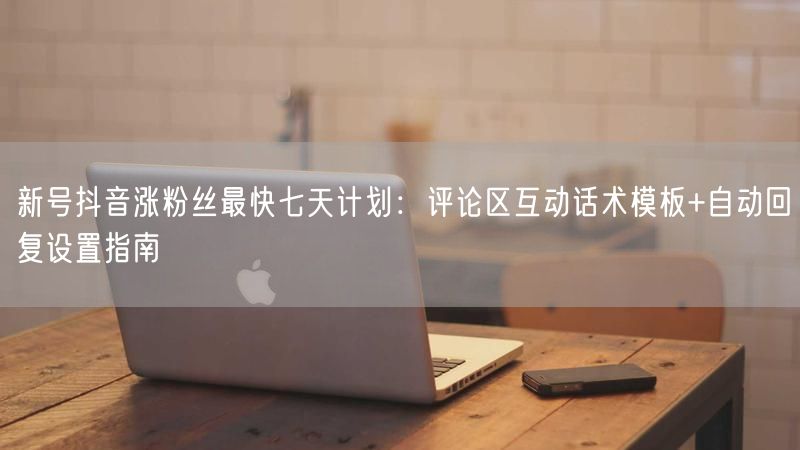 新号抖音涨粉丝最快七天计划：评论区互动话术模板+自动回复设置指南