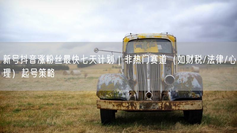 新号抖音涨粉丝最快七天计划｜非热门赛道（如财税/法律/心理）起号策略