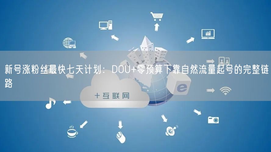 新号涨粉丝最快七天计划：DOU+零预算下靠自然流量起号的完整链路