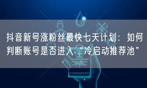 抖音新号涨粉丝最快七天计划：如何判断账号是否进入“冷启动推荐池”