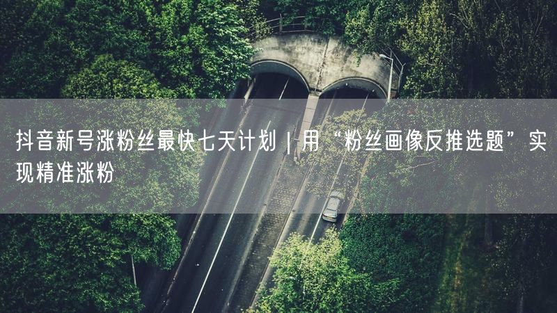 抖音新号涨粉丝最快七天计划｜用“粉丝画像反推选题”实现精准涨粉