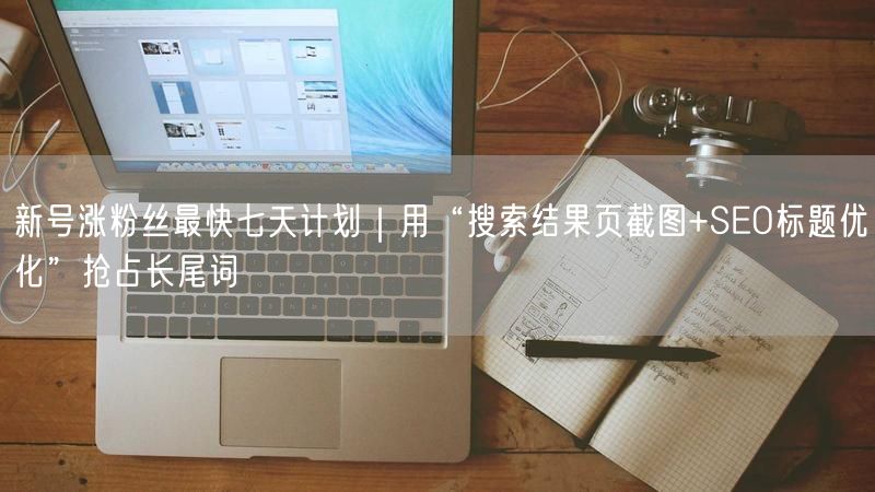 新号涨粉丝最快七天计划｜用“搜索结果页截图+SEO标题优化”抢占长尾词