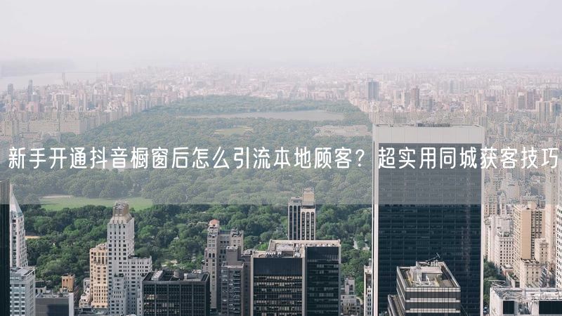 新手开通抖音橱窗后怎么引流本地顾客？超实用同城获客技巧