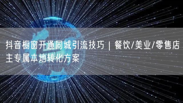 抖音橱窗开通同城引流技巧｜餐饮/美业/零售店主专属本地转化方案