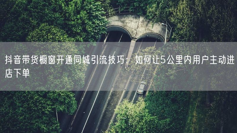 抖音带货橱窗开通同城引流技巧：如何让5公里内用户主动进店下单