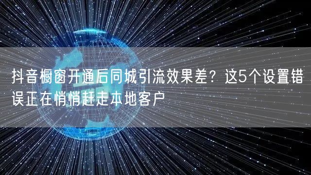 抖音橱窗开通后同城引流效果差？这5个设置错误正在悄悄赶走本地客户