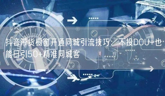 抖音带货橱窗开通同城引流技巧：不投DOU+也能日引50+精准同城客