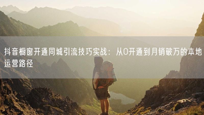 抖音橱窗开通同城引流技巧实战：从0开通到月销破万的本地运营路径
