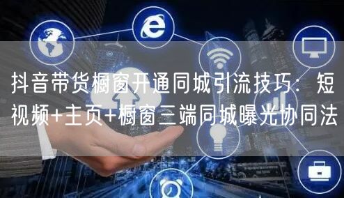 抖音带货橱窗开通同城引流技巧：短视频+主页+橱窗三端同城曝光协同法